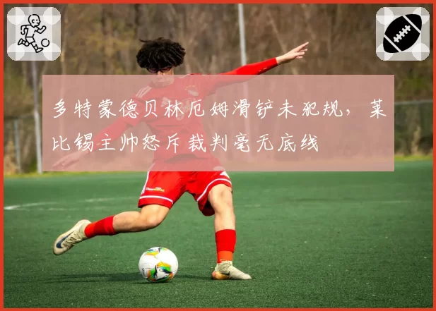 多特蒙德贝林厄姆滑铲未犯规，莱比锡主帅怒斥裁判毫无底线