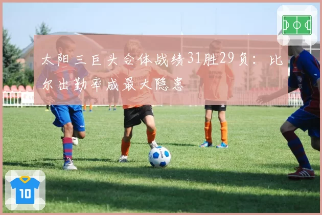 太阳三巨头合体战绩31胜29负：比尔出勤率成最大隐患