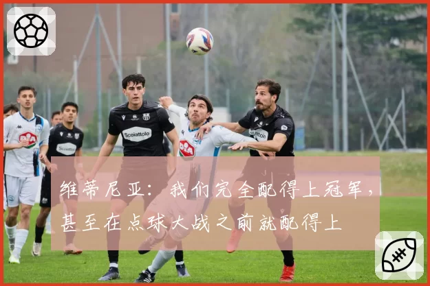 维蒂尼亚：我们完全配得上冠军，甚至在点球大战之前就配得上