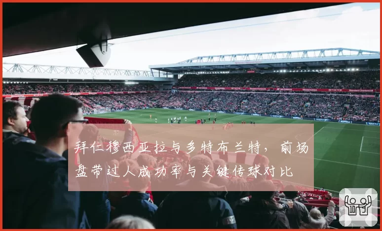 拜仁穆西亚拉与多特布兰特，前场盘带过人成功率与关键传球对比