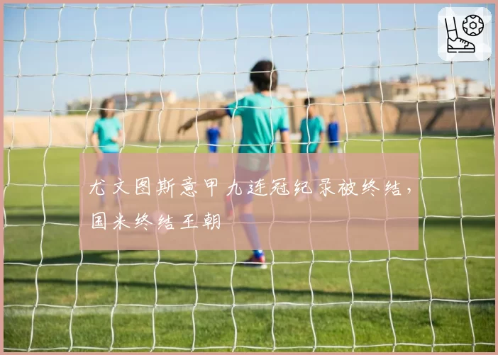 尤文图斯意甲九连冠纪录被终结，国米终结王朝