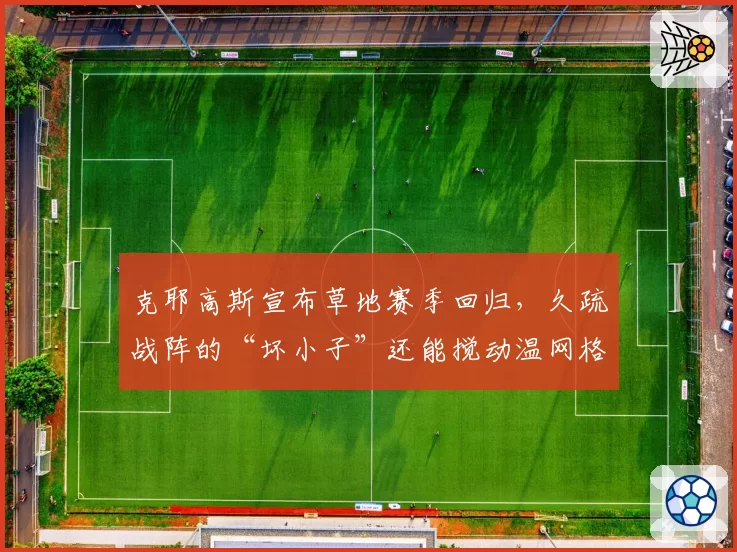 克耶高斯宣布草地赛季回归，久疏战阵的“坏小子”还能搅动温网格局吗？