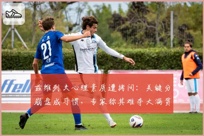 兹维列夫心理素质遭拷问：关键分崩盘成习惯，专家称其难夺大满贯