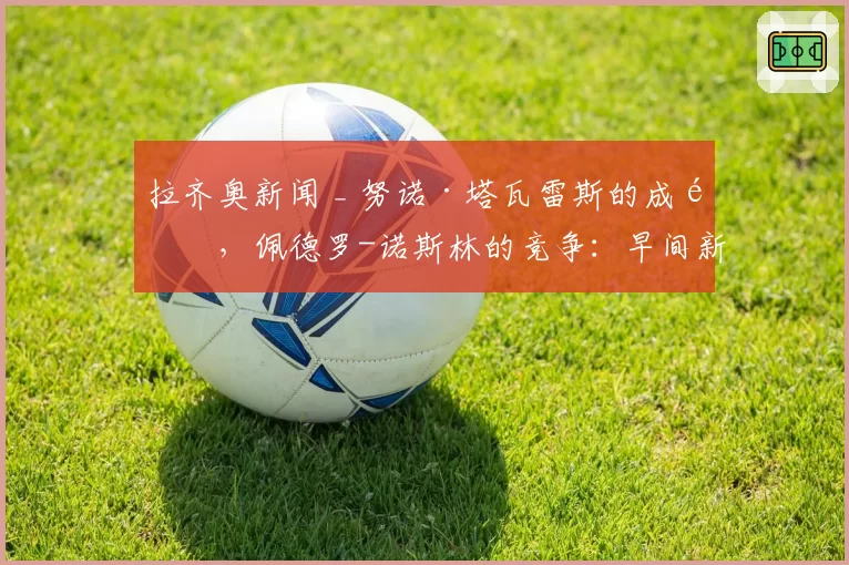 拉齐奥新闻 _ 努诺·塔瓦雷斯的成长,佩德罗-诺斯林的竞争:早间新闻汇总