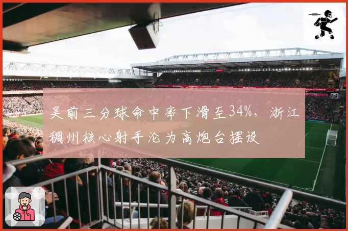 吴前三分球命中率下滑至34%，浙江稠州核心射手沦为高炮台摆设