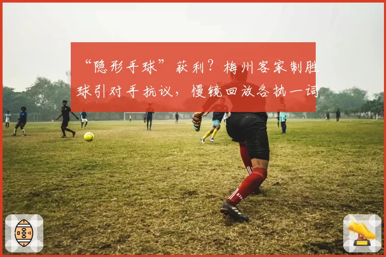 “隐形手球”获利？梅州客家制胜球引对手抗议，慢镜回放各执一词