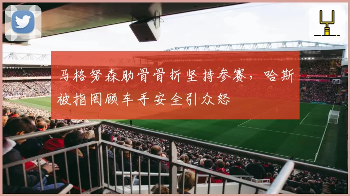 马格努森肋骨骨折坚持参赛，哈斯被指罔顾车手安全引众怒