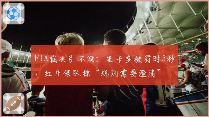 FIA裁决引不满:里卡多被罚时5秒,红牛领队称“规则需要澄清”