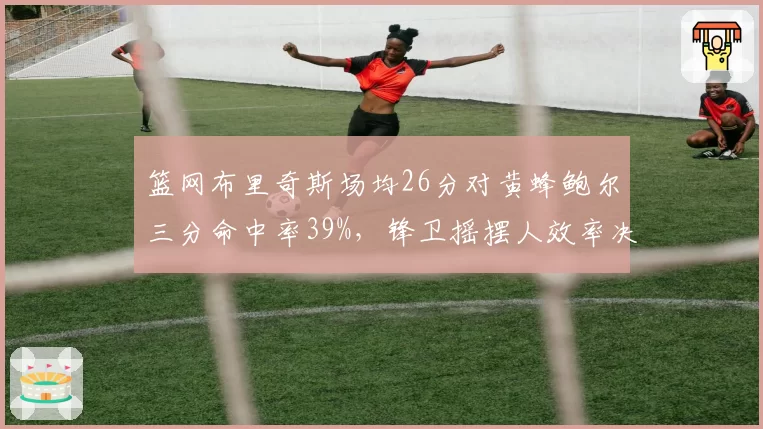 篮网布里奇斯场均26分对黄蜂鲍尔三分命中率39%，锋卫摇摆人效率决定附加赛资格