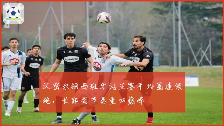 汉密尔顿西班牙站正赛平均圈速领跑,长距离节奏重回巅峰