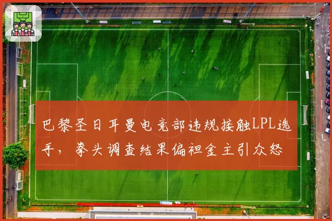 巴黎圣日耳曼电竞部违规接触LPL选手，拳头调查结果偏袒金主引众怒