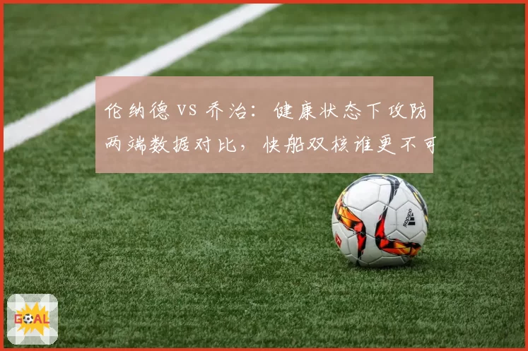 伦纳德 vs 乔治：健康状态下攻防两端数据对比，快船双核谁更不可或缺？