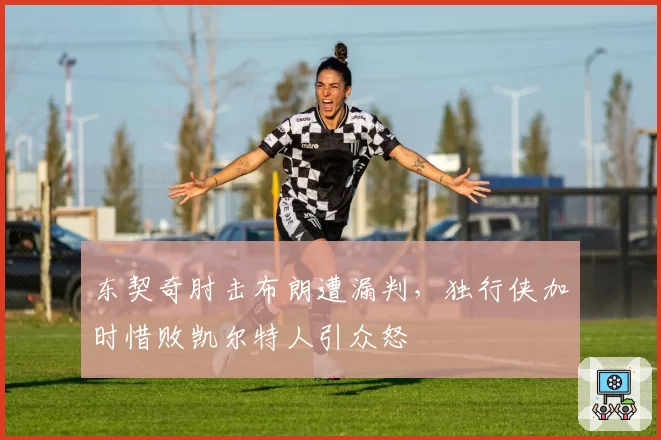 东契奇肘击布朗遭漏判,独行侠加时惜败凯尔特人引众怒