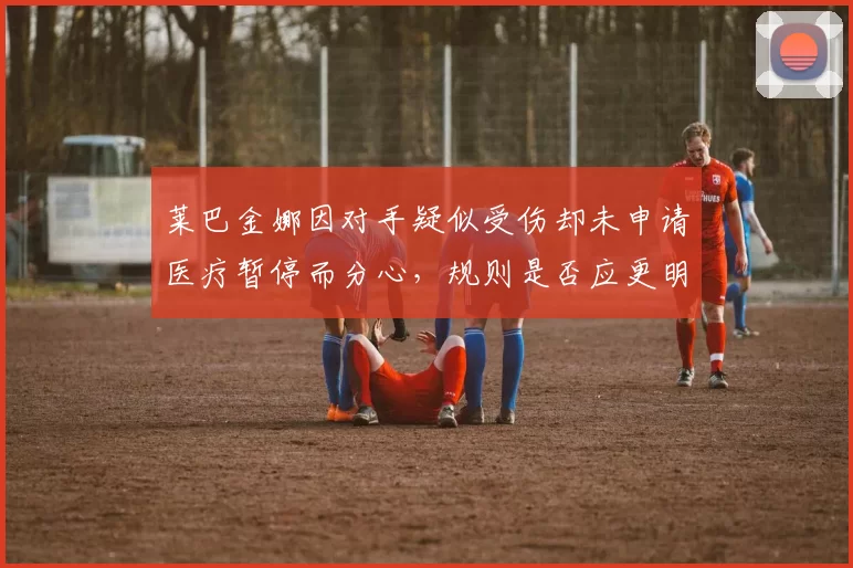 莱巴金娜因对手疑似受伤却未申请医疗暂停而分心，规则是否应更明确？