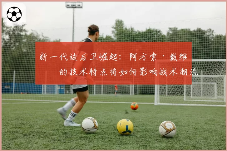新一代边后卫崛起：阿方索·戴维斯的技术特点将如何影响战术潮流？