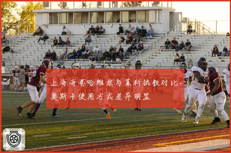 上海海港哈维尔与莱科执教对比,奥斯卡使用方式差异明显