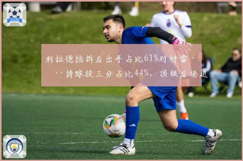 利拉德挡拆后出手占比61%对特雷·杨持球投三分占比44%，顶级后场进攻发起点深度解析