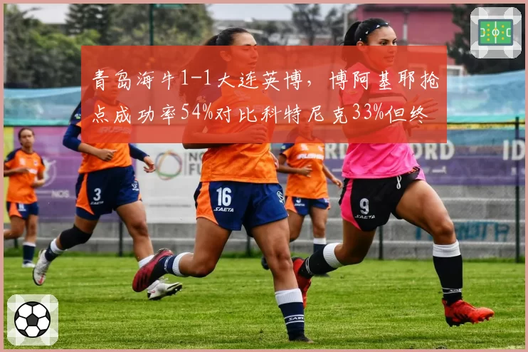 青岛海牛1-1大连英博,博阿基耶抢点成功率54%对比科特尼克33%但终场前失点