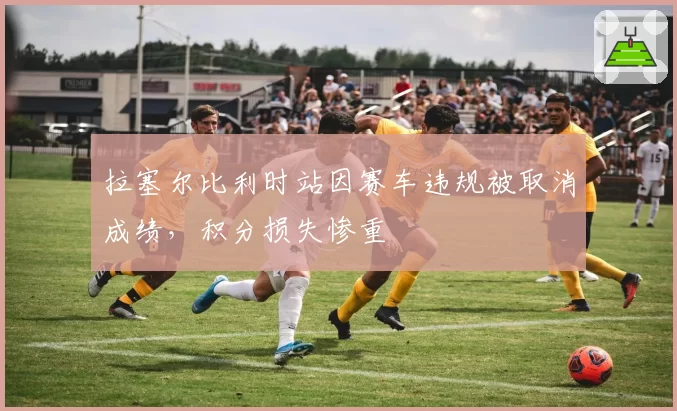 拉塞尔比利时站因赛车违规被取消成绩，积分损失惨重