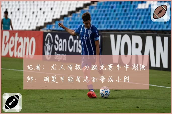 记者：尤文将极力避免赛季中期换帅，明夏可能考虑孔蒂或小因