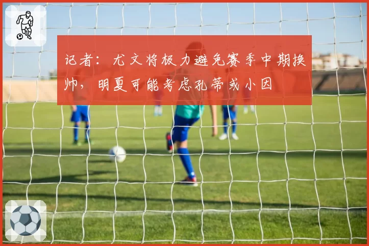 记者：尤文将极力避免赛季中期换帅，明夏可能考虑孔蒂或小因