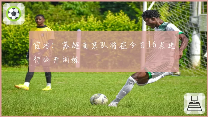 官方：苏超南京队将在今日16点进行公开训练