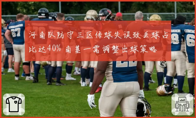 河南队防守三区传球失误致丢球占比达40% 南基一需调整出球策略