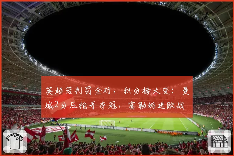 英超若判罚全对，积分榜大变：曼城2分压枪手夺冠，富勒姆进欧战