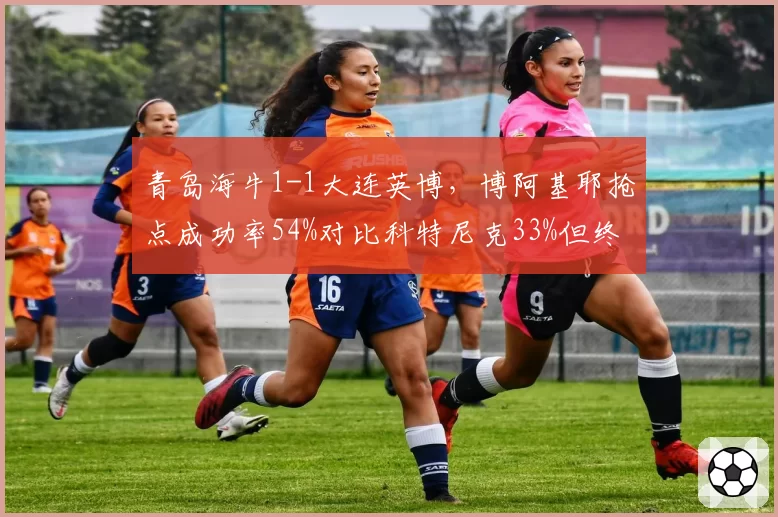 青岛海牛1-1大连英博,博阿基耶抢点成功率54%对比科特尼克33%但终场前失点
