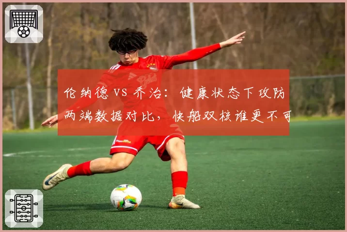 伦纳德 vs 乔治：健康状态下攻防两端数据对比，快船双核谁更不可或缺？