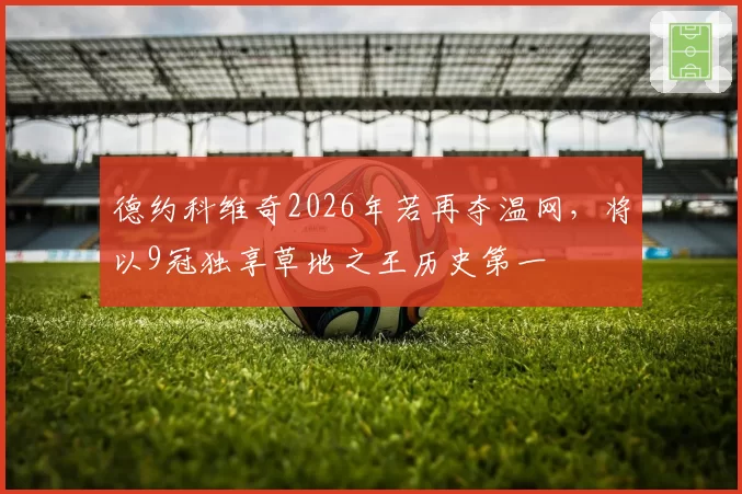 德约科维奇2026年若再夺温网，将以9冠独享草地之王历史第一