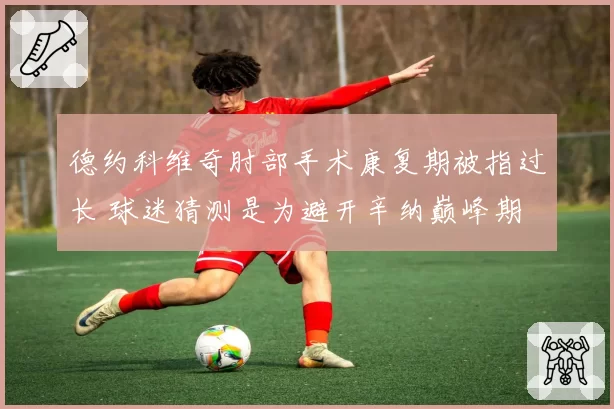 德约科维奇肘部手术康复期被指过长 球迷猜测是为避开辛纳巅峰期