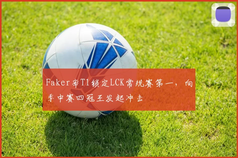 Faker率T1锁定LCK常规赛第一，向季中赛四冠王发起冲击